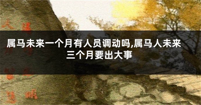 属马未来一个月有人员调动吗,属马人未来三个月要出大事