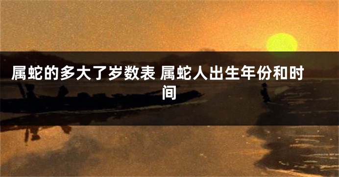 属蛇的多大了岁数表 属蛇人出生年份和时间