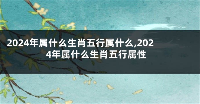 2024年属什么生肖五行属什么,2024年属什么生肖五行属性