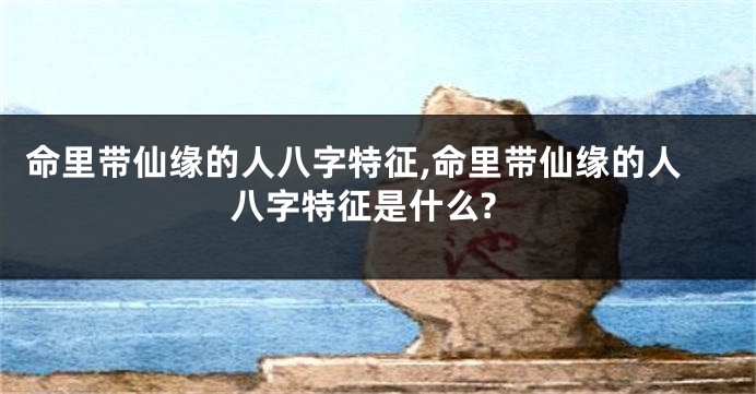 命里带仙缘的人八字特征,命里带仙缘的人八字特征是什么?