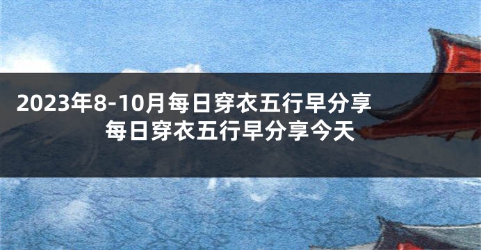 2023年8-10月每日穿衣五行早分享 每日穿衣五行早分享今天