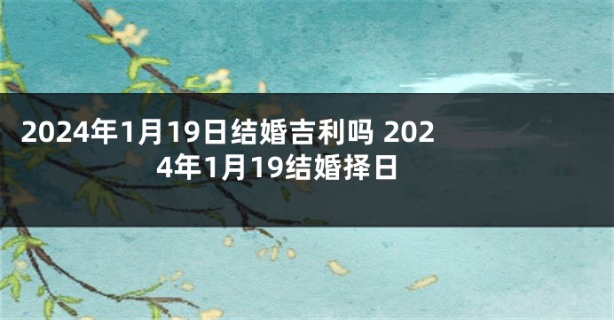 2024年1月19日结婚吉利吗 2024年1月19结婚择日