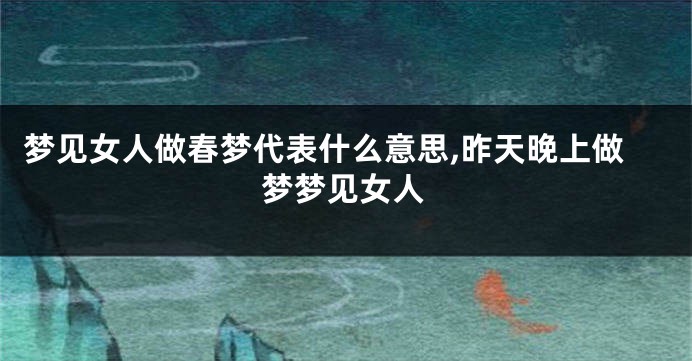 梦见女人做春梦代表什么意思,昨天晚上做梦梦见女人