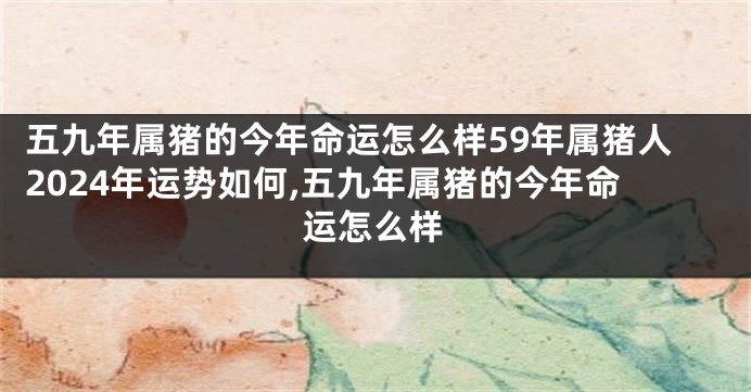 五九年属猪的今年命运怎么样59年属猪人2024年运势如何,五九年属猪的今年命运怎么样