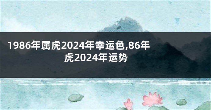 1986年属虎2024年幸运色,86年虎2024年运势
