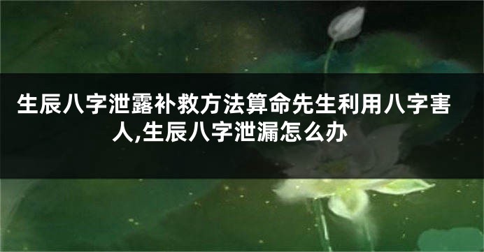 生辰八字泄露补救方法算命先生利用八字害人,生辰八字泄漏怎么办