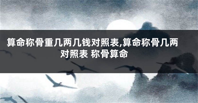 算命称骨重几两几钱对照表,算命称骨几两对照表 称骨算命