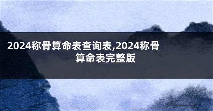 2024称骨算命表查询表,2024称骨算命表完整版