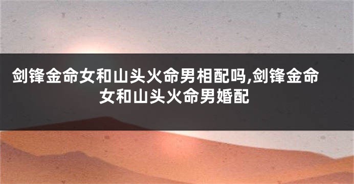 剑锋金命女和山头火命男相配吗,剑锋金命女和山头火命男婚配