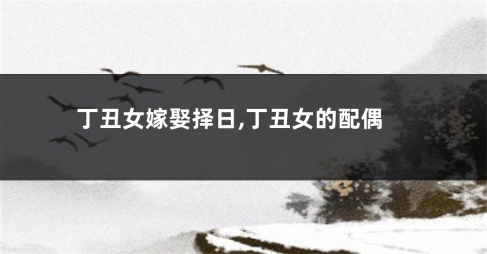 丁丑女嫁娶择日,丁丑女的配偶