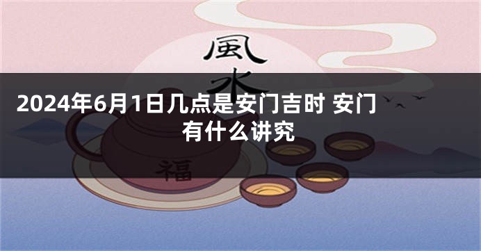 2024年6月1日几点是安门吉时 安门有什么讲究