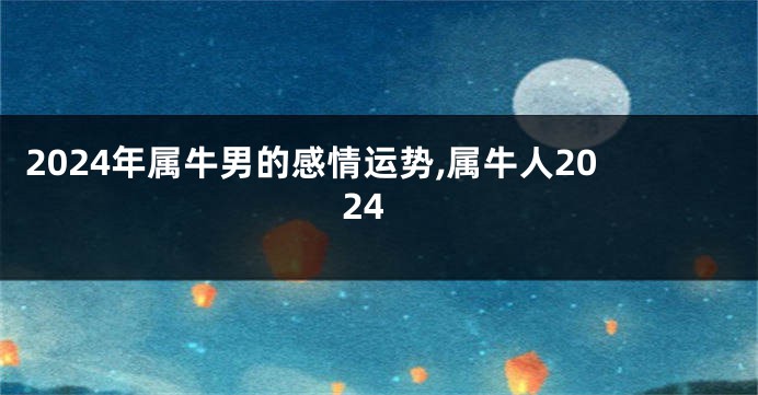 2024年属牛男的感情运势,属牛人2024