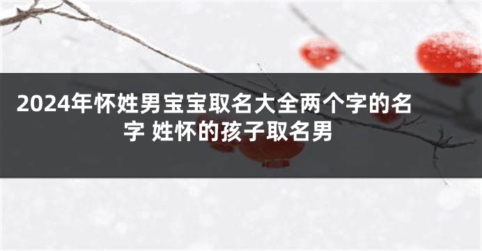 2024年怀姓男宝宝取名大全两个字的名字 姓怀的孩子取名男