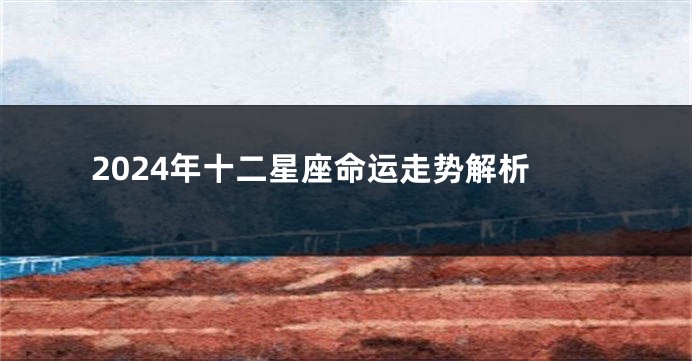 2024年十二星座命运走势解析