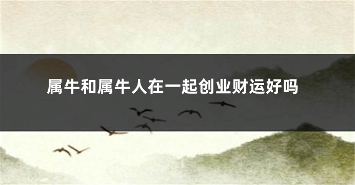 属牛和属牛人在一起创业财运好吗