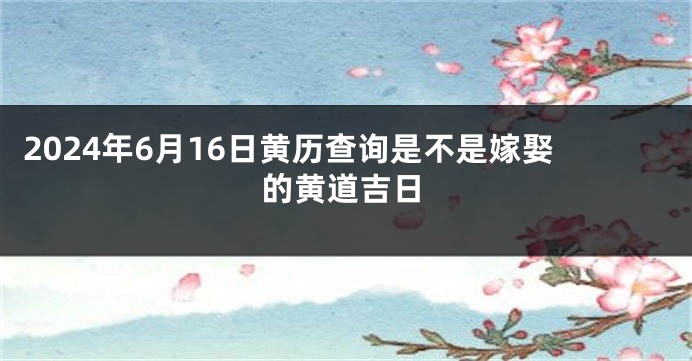 2024年6月16日黄历查询是不是嫁娶的黄道吉日