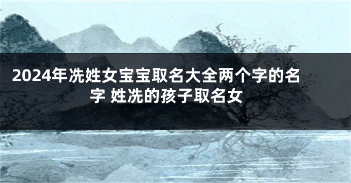 2024年冼姓女宝宝取名大全两个字的名字 姓冼的孩子取名女