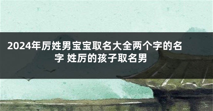 2024年厉姓男宝宝取名大全两个字的名字 姓厉的孩子取名男