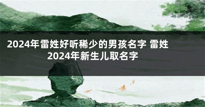 2024年雷姓好听稀少的男孩名字 雷姓2024年新生儿取名字