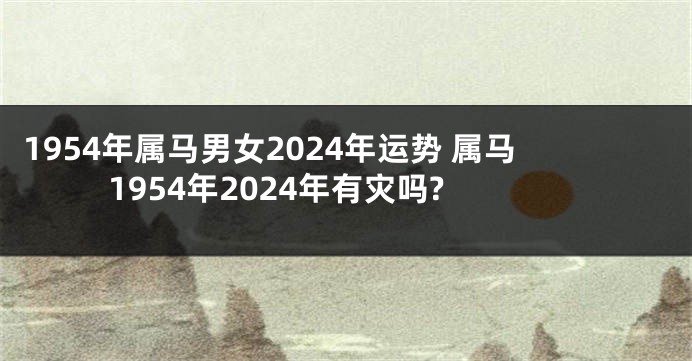 1954年属马男女2024年运势 属马1954年2024年有灾吗?