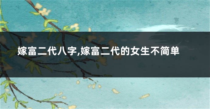 嫁富二代八字,嫁富二代的女生不简单