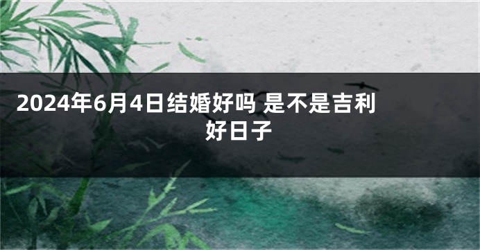 2024年6月4日结婚好吗 是不是吉利好日子