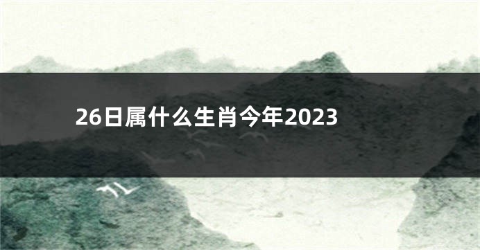 26日属什么生肖今年2023