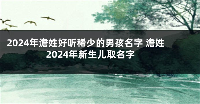 2024年澹姓好听稀少的男孩名字 澹姓2024年新生儿取名字
