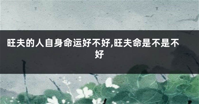 旺夫的人自身命运好不好,旺夫命是不是不好