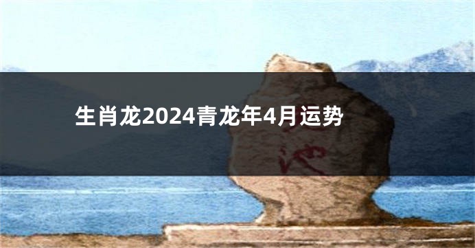 生肖龙2024青龙年4月运势