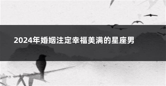 2024年婚姻注定幸福美满的星座男