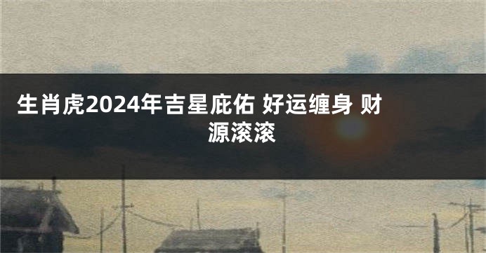 生肖虎2024年吉星庇佑 好运缠身 财源滚滚