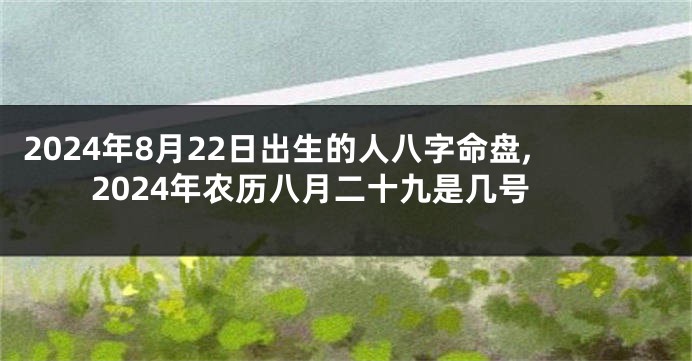2024年8月22日出生的人八字命盘,2024年农历八月二十九是几号