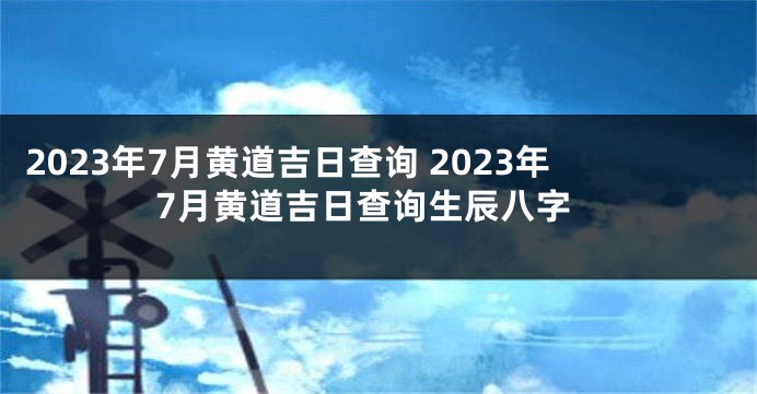 2023年7月黄道吉日查询 2023年7月黄道吉日查询生辰八字