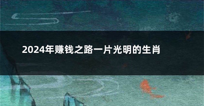 2024年赚钱之路一片光明的生肖