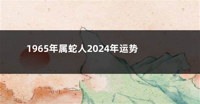 1965年属蛇人2024年运势