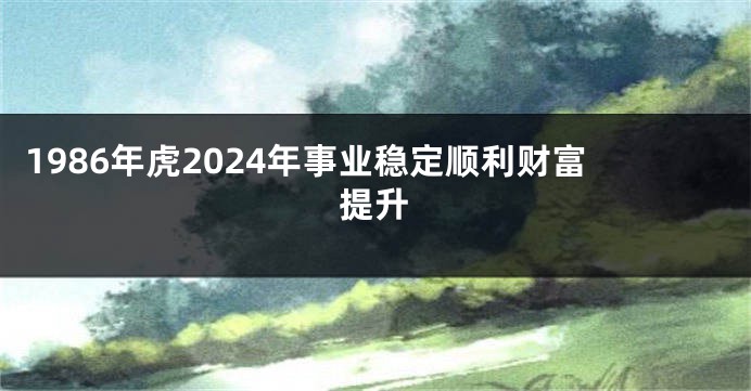 1986年虎2024年事业稳定顺利财富提升