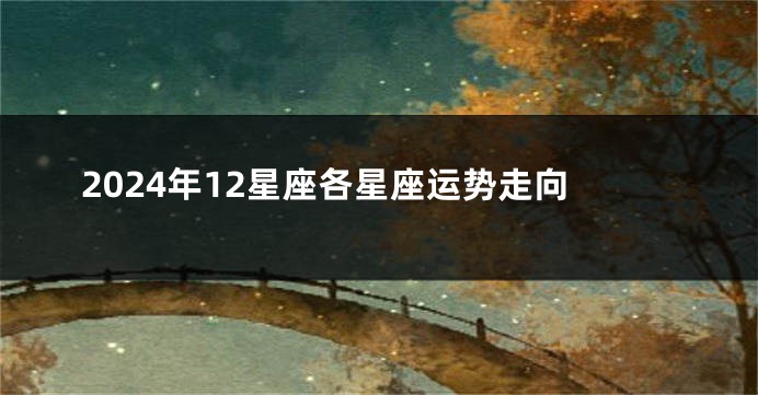 2024年12星座各星座运势走向