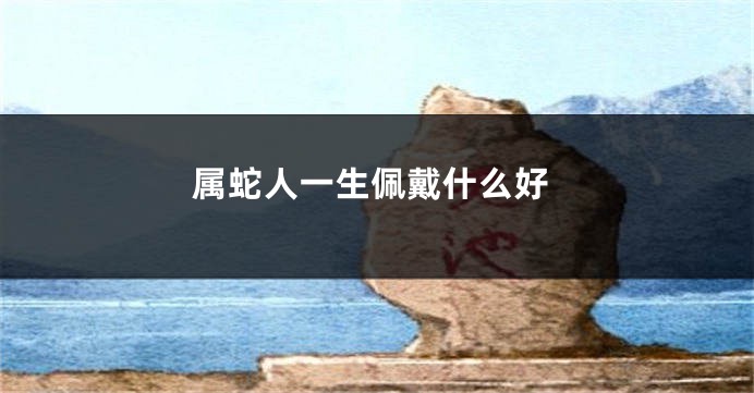 属蛇人一生佩戴什么好