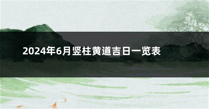 2024年6月竖柱黄道吉日一览表