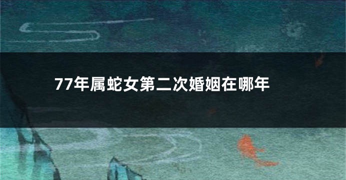 77年属蛇女第二次婚姻在哪年