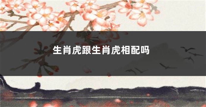 生肖虎跟生肖虎相配吗