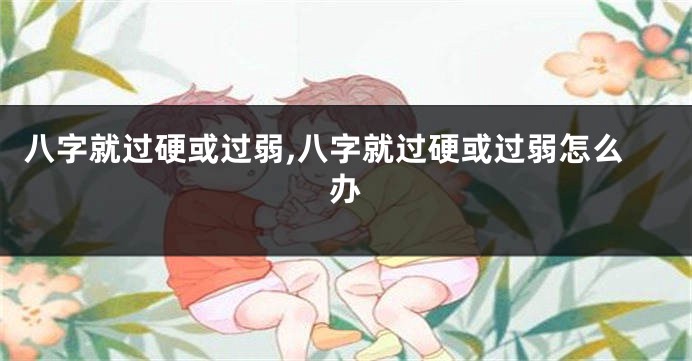 八字就过硬或过弱,八字就过硬或过弱怎么办
