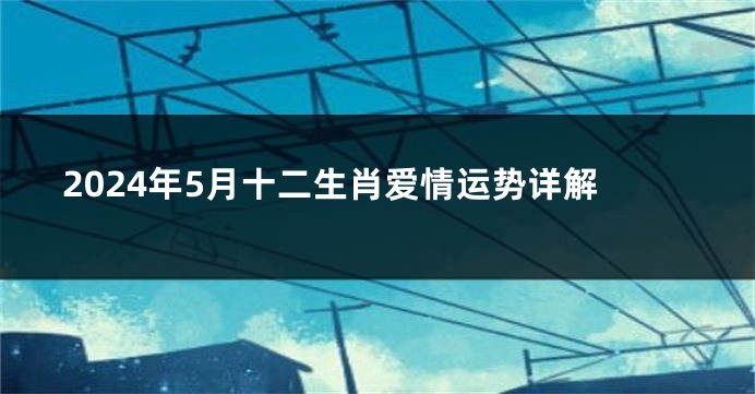 2024年5月十二生肖爱情运势详解