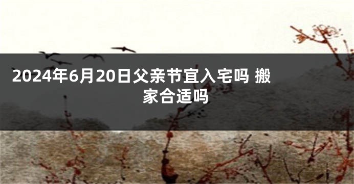 2024年6月20日父亲节宜入宅吗 搬家合适吗