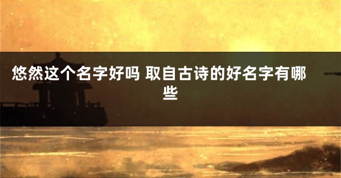 悠然这个名字好吗 取自古诗的好名字有哪些