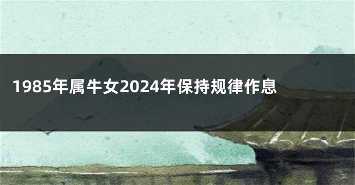 1985年属牛女2024年保持规律作息