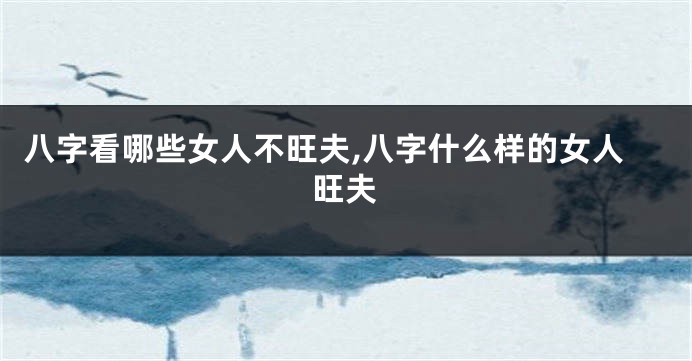 八字看哪些女人不旺夫,八字什么样的女人旺夫