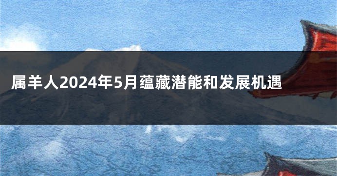 属羊人2024年5月蕴藏潜能和发展机遇