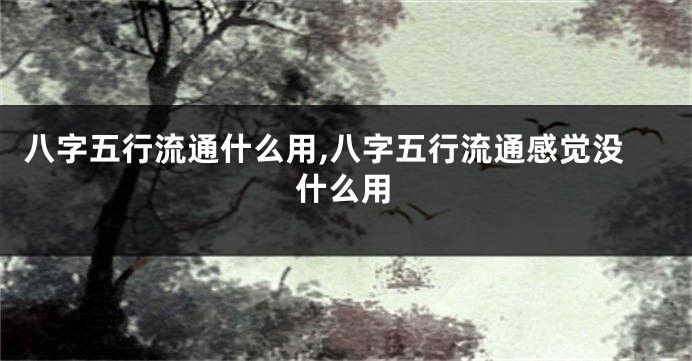八字五行流通什么用,八字五行流通感觉没什么用